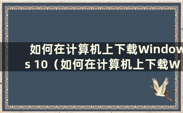 如何在计算机上下载Windows 10（如何在计算机上下载Windows 10）